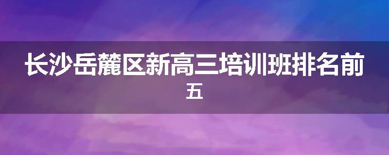 长沙岳麓区新高三培训班排名前五