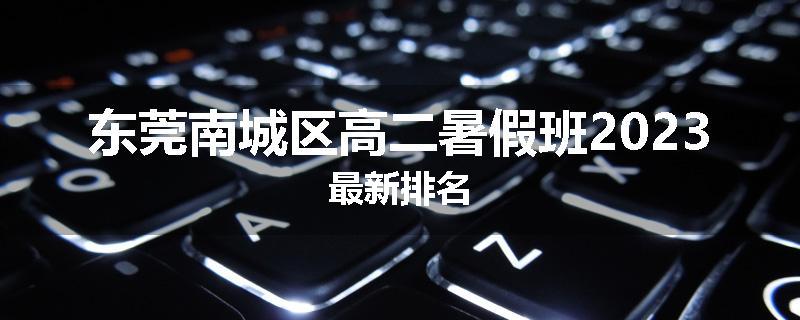 东莞南城区高二暑假班2023最新排名