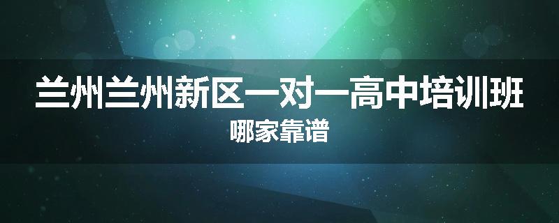 兰州兰州新区一对一高中培训班哪家靠谱