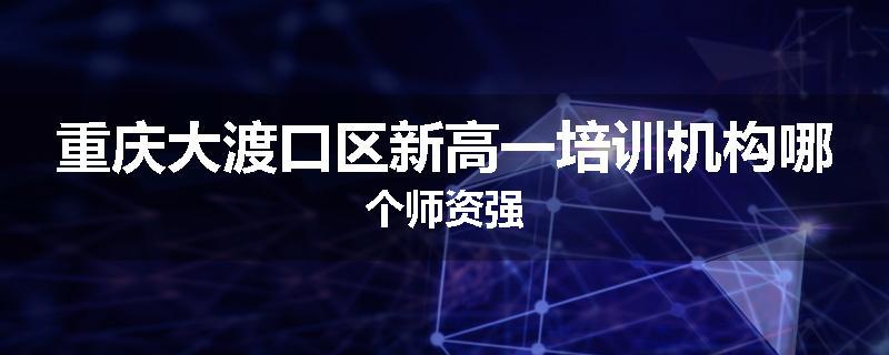 重庆大渡口区新高一培训机构哪个师资强