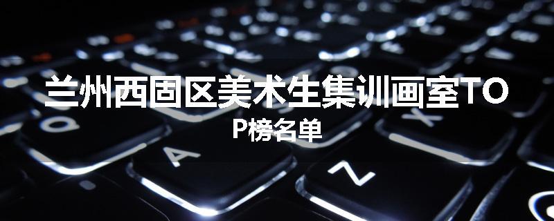 兰州西固区美术生集训画室TOP榜名单