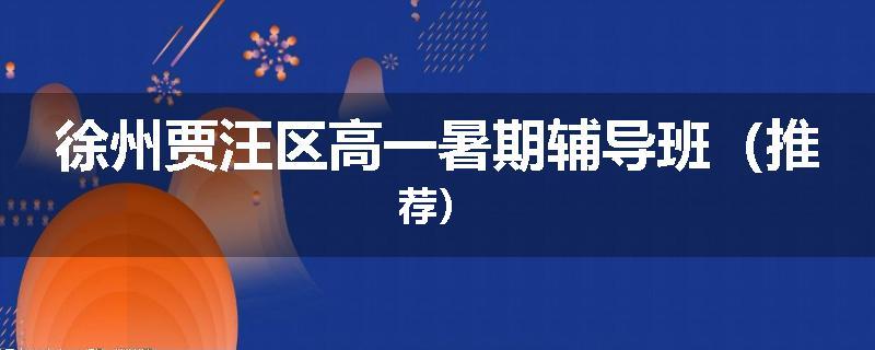 徐州贾汪区高一暑期辅导班（推荐）