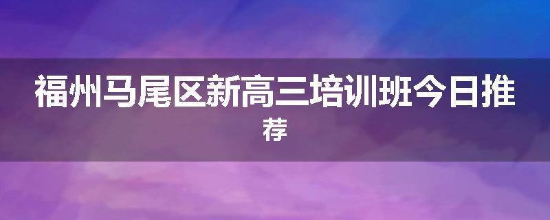 福州马尾区新高三培训班今日推荐