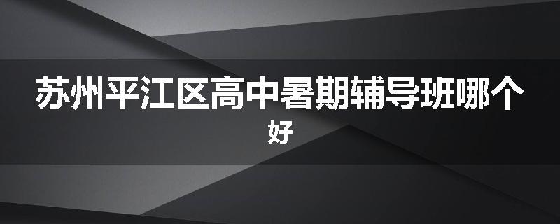 苏州平江区高中暑期辅导班哪个好