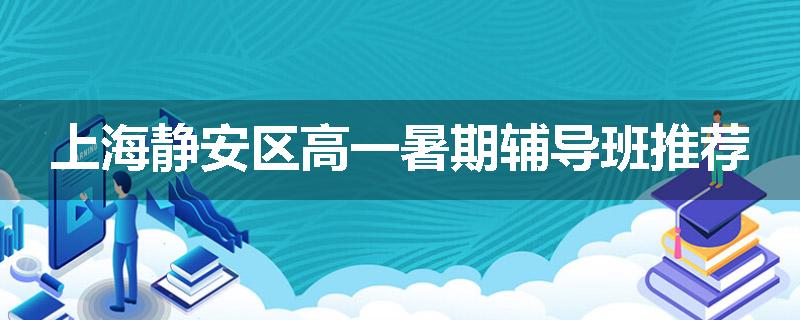 上海静安区高一暑期辅导班推荐