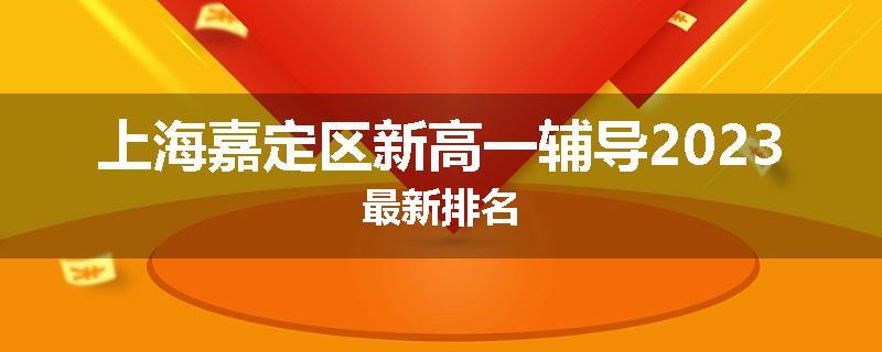 上海嘉定区新高一辅导2023最新排名