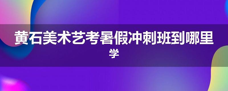 黄石美术艺考暑假冲刺班到哪里学