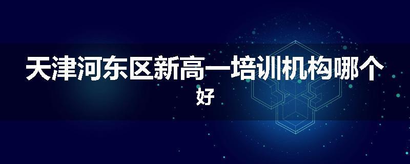 天津河东区新高一培训机构哪个好