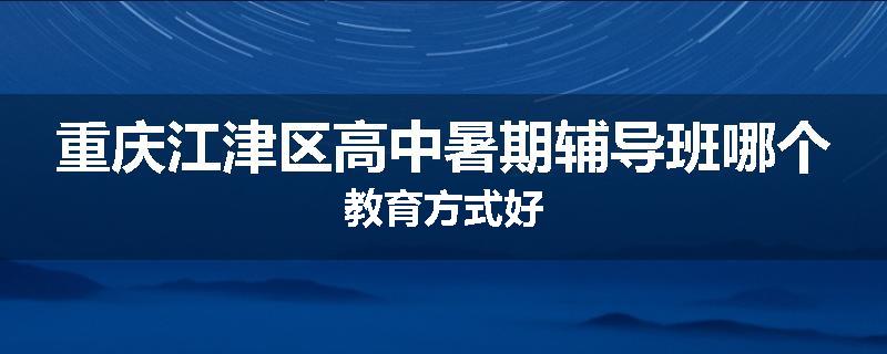 重庆江津区高中暑期辅导班哪个教育方式好