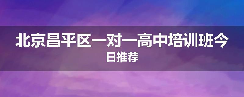 北京昌平区一对一高中培训班今日推荐