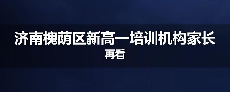 济南槐荫区新高一培训机构家长再看