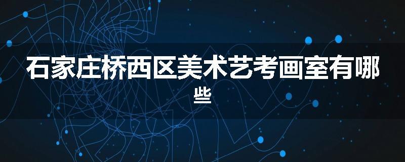 石家庄桥西区美术艺考画室有哪些