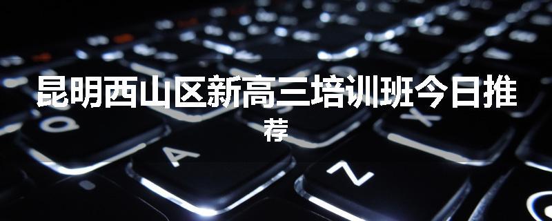 昆明西山区新高三培训班今日推荐