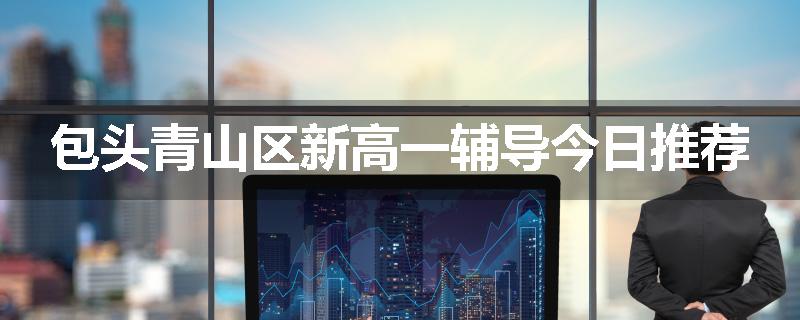 包头青山区新高一辅导今日推荐