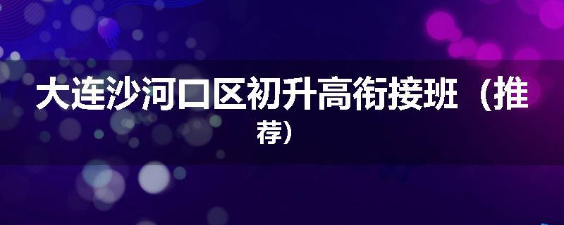 大连沙河口区初升高衔接班（推荐）