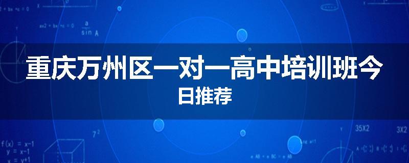 重庆万州区一对一高中培训班今日推荐