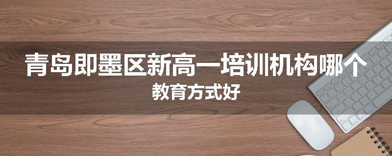 青岛即墨区新高一培训机构哪个教育方式好