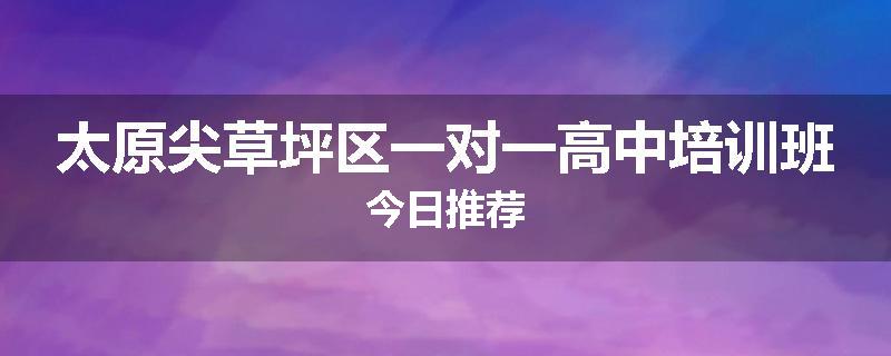 太原尖草坪区一对一高中培训班今日推荐
