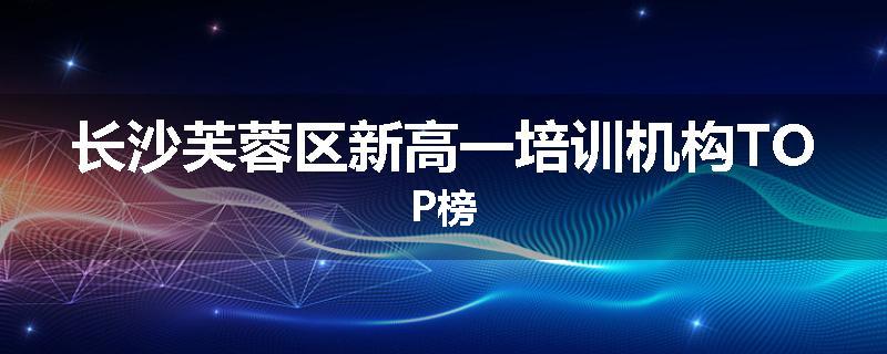 长沙芙蓉区新高一培训机构TOP榜