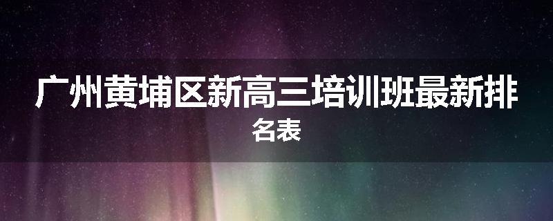 广州黄埔区新高三培训班最新排名表
