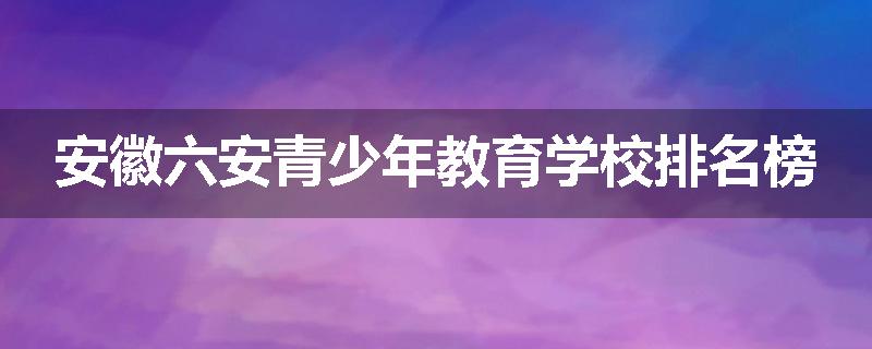 安徽六安青少年教育学校排名榜