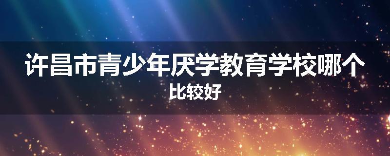许昌市青少年厌学教育学校哪个比较好