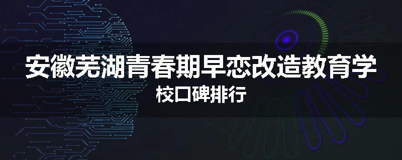 安徽芜湖青春期早恋改造教育学校口碑排行