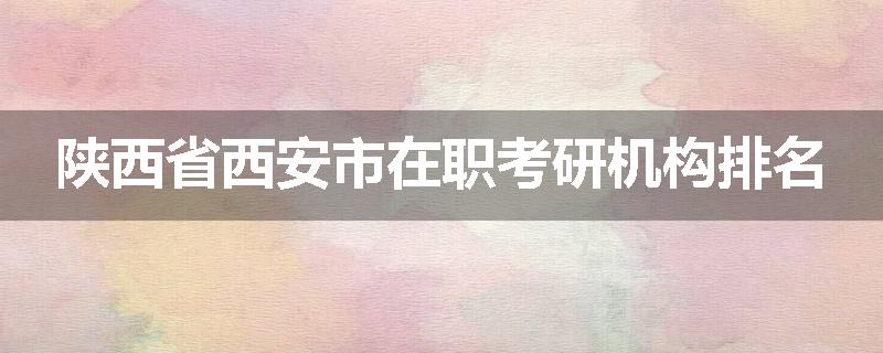 陕西省西安市在职考研机构排名