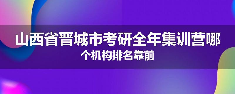 山西省晋城市考研全年集训营哪个机构排名靠前