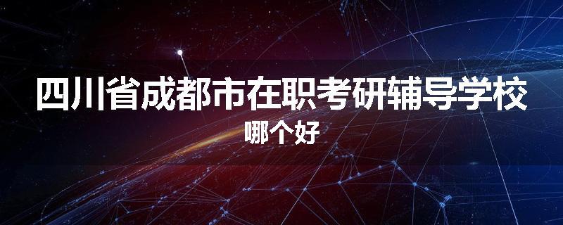 四川省成都市在职考研辅导学校哪个好