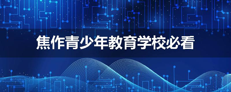 焦作青少年教育学校必看
