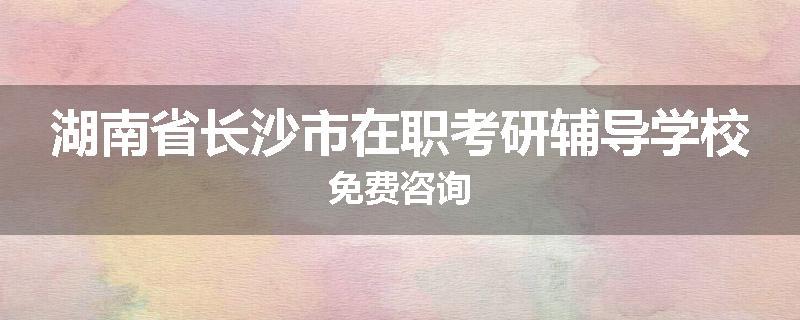湖南省长沙市在职考研辅导学校免费咨询