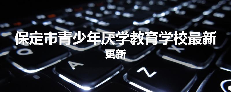 保定市青少年厌学教育学校最新更新