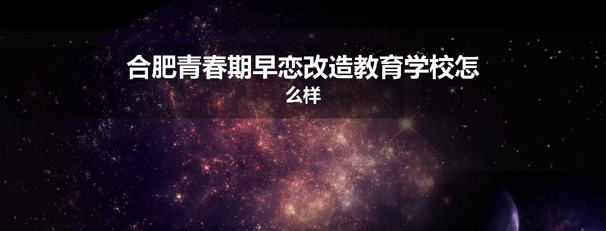 合肥青春期早恋改造教育学校怎么样