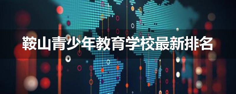鞍山青少年教育学校最新排名