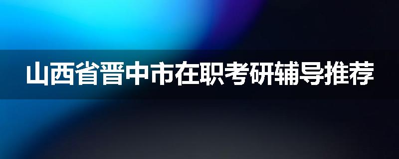 山西省晋中市在职考研辅导推荐