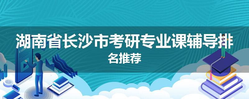 湖南省长沙市考研专业课辅导排名推荐