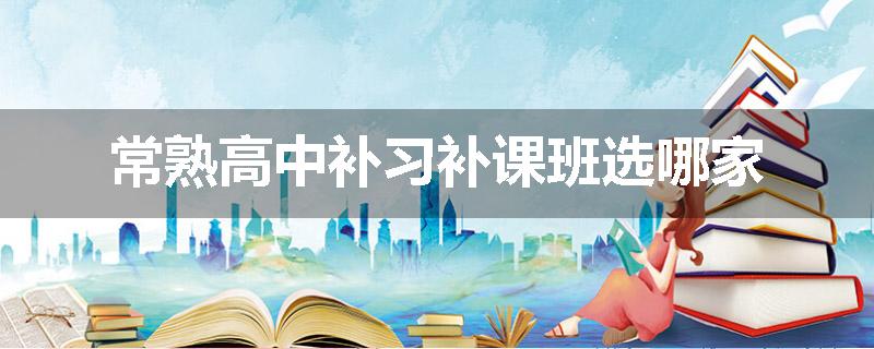 常熟高中补习补课班选哪家