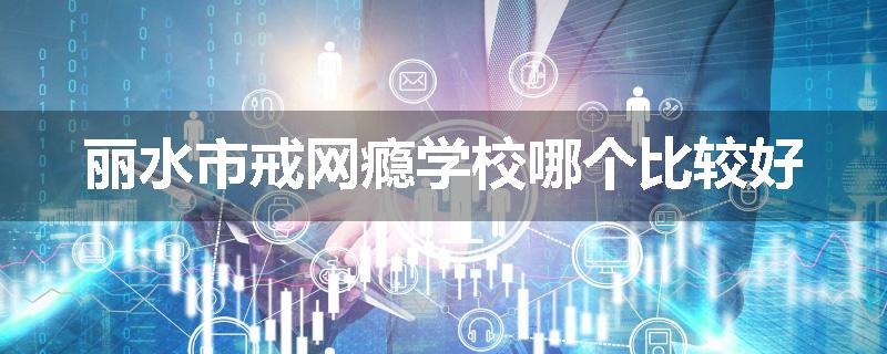 丽水市戒网瘾学校哪个比较好