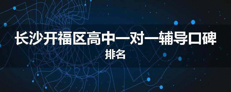 长沙开福区高中一对一辅导口碑排名