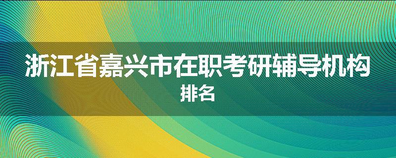 浙江省嘉兴市在职考研辅导机构排名