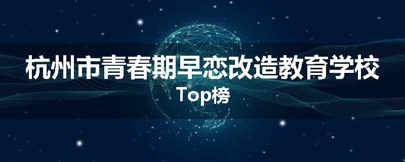 杭州市青春期早恋改造教育学校Top榜