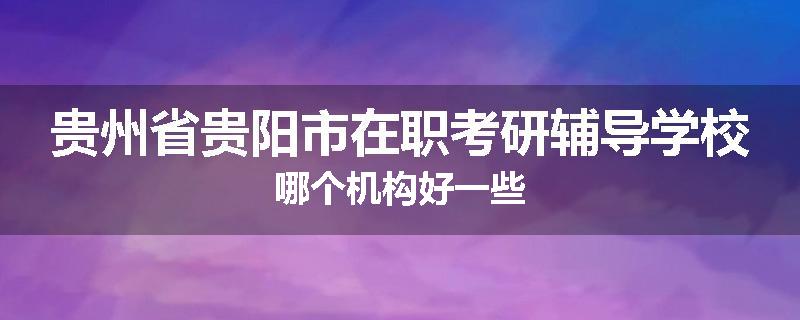 贵州省贵阳市在职考研辅导学校哪个机构好一些