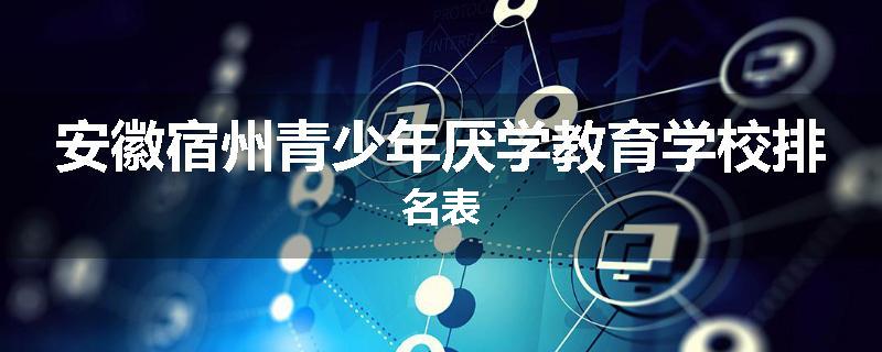 安徽宿州青少年厌学教育学校排名表