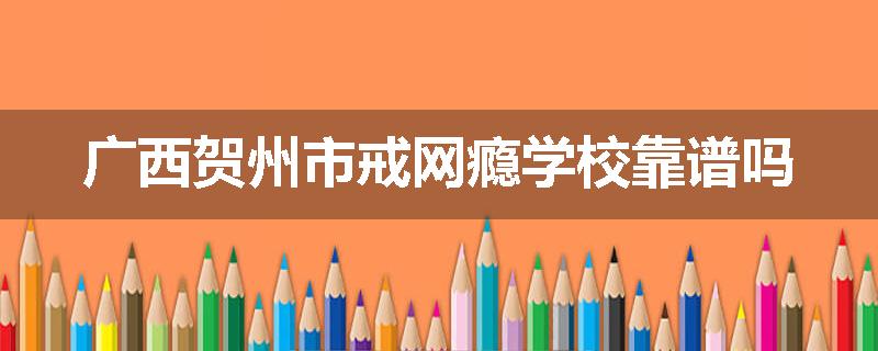 广西贺州市戒网瘾学校靠谱吗