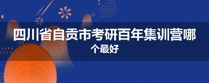 四川省自贡市考研百年集训营哪个最好