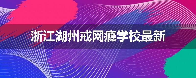 浙江湖州戒网瘾学校最新