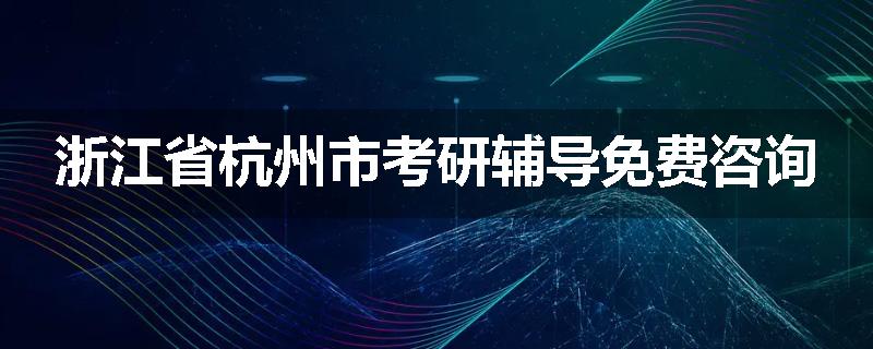 浙江省杭州市考研辅导免费咨询