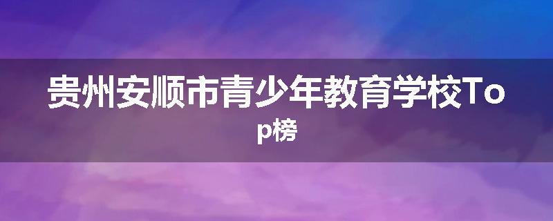 贵州安顺市青少年教育学校Top榜