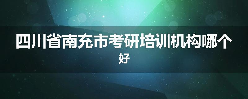 四川省南充市考研培训机构哪个好